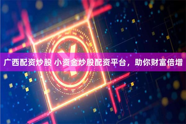 廣西配資炒股 小資金炒股配資平台，助你財富倍增