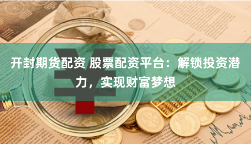 開封期貨配資 股票配資平台：解鎖投資潛力，實現財富夢想
