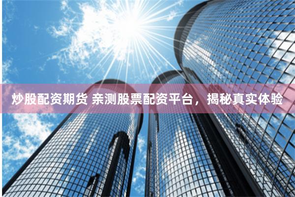 炒股配資期貨 親測股票配資平台，揭秘真實體驗