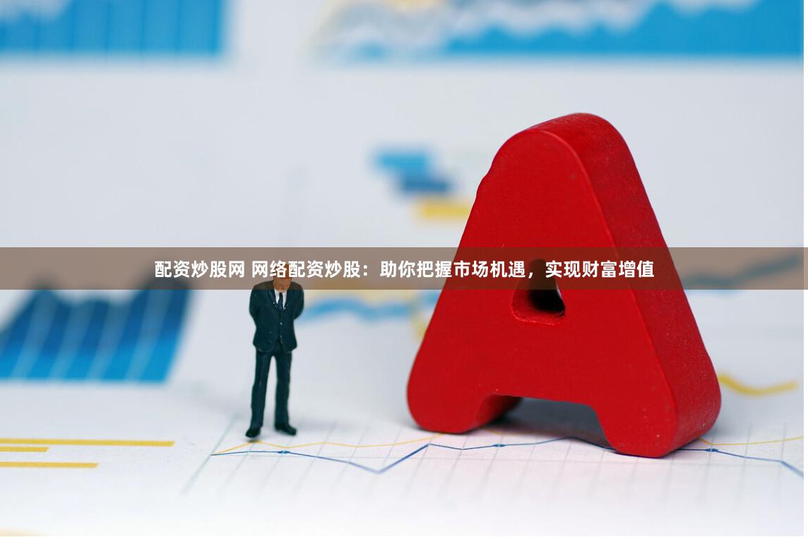 配資炒股網 網絡配資炒股：助你把握市場機遇，實現財富增值