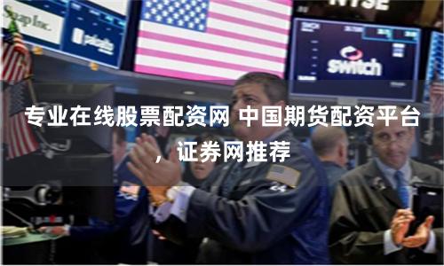 專業在線股票配資網 中國期貨配資平台，證券網推薦