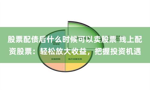 股票配債後什麽時候可以賣股票 線上配資股票：輕鬆放大收益，把握投資機遇