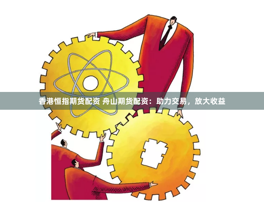 香港恒指期貨配資 舟山期貨配資：助力交易，放大收益