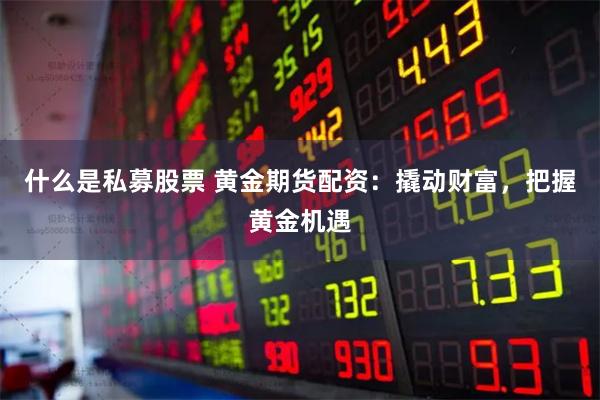 什麽是私募股票 黃金期貨配資：撬動財富，把握黃金機遇