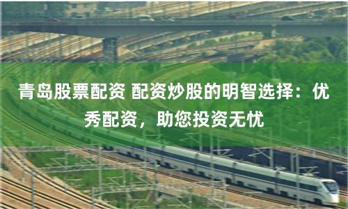 青島股票配資 配資炒股的明智選擇：優秀配資，助您投資無憂