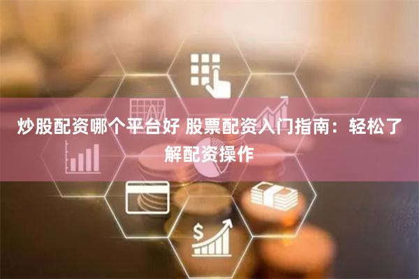 炒股配資哪個平台好 股票配資入門指南：輕鬆了解配資操作