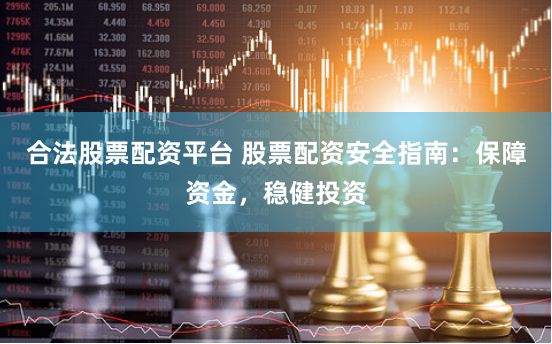 合法股票配資平台 股票配資安全指南：保障資金，穩健投資