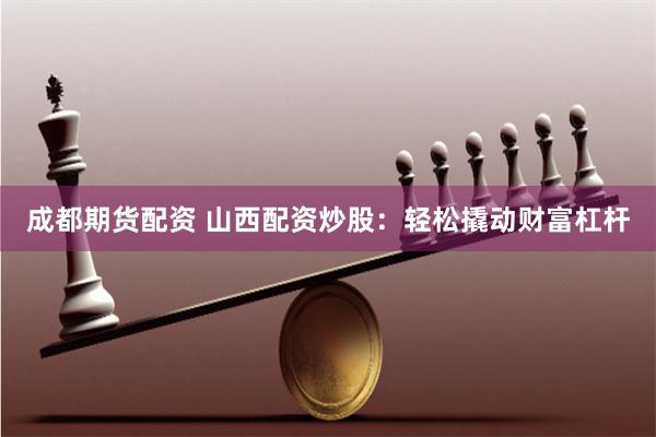成都期貨配資 山西配資炒股：輕鬆撬動財富杠杆