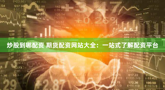 炒股到哪配資 期貨配資網站大全：一站式了解配資平台