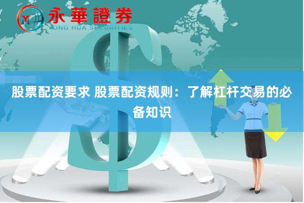 股票配資要求 股票配資規則：了解杠杆交易的必備知識