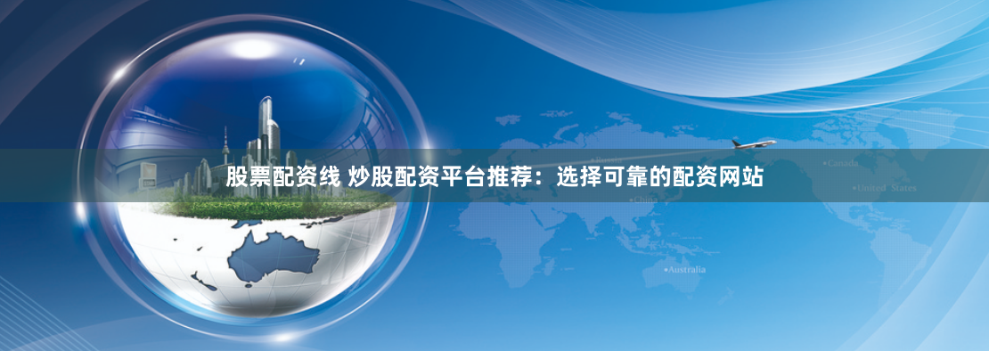股票配資線 炒股配資平台推薦：選擇可靠的配資網站