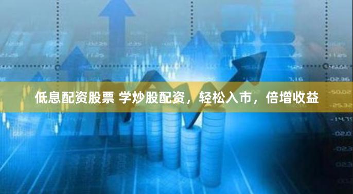 低息配資股票 學炒股配資，輕鬆入市，倍增收益