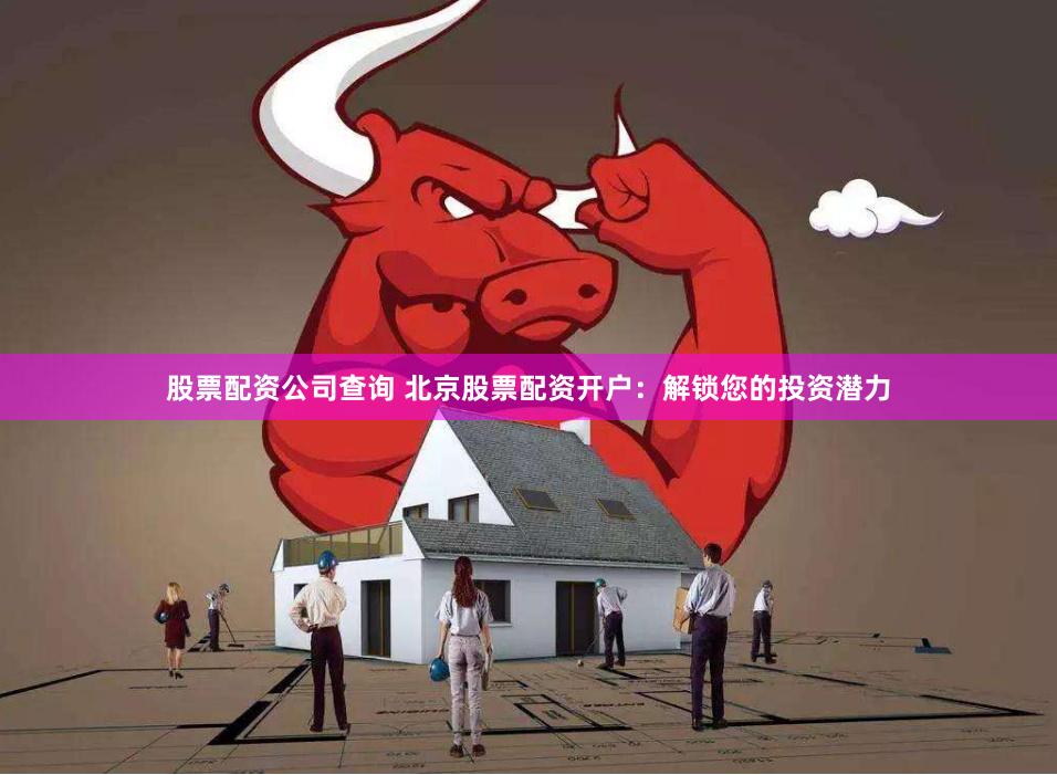 股票配資公司查詢 北京股票配資開戶：解鎖您的投資潛力