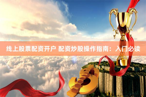 線上股票配資開戶 配資炒股操作指南：入門必讀