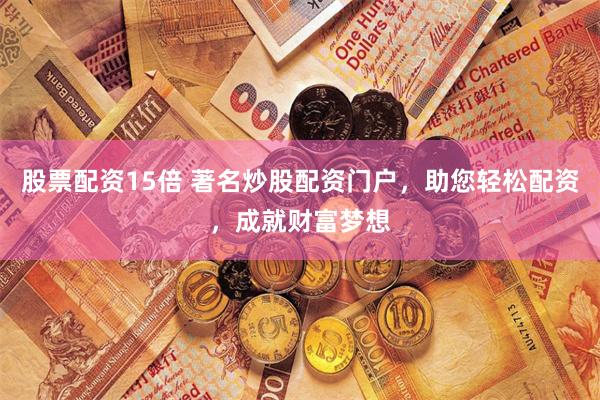 股票配資15倍 著名炒股配資門戶，助您輕鬆配資，成就財富夢想