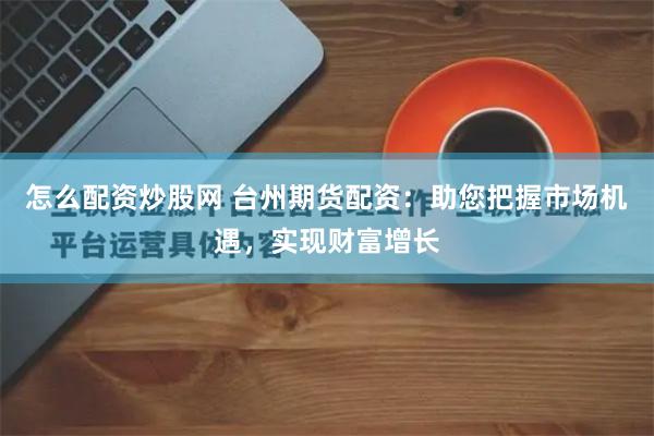 怎麽配資炒股網 台州期貨配資：助您把握市場機遇，實現財富增長