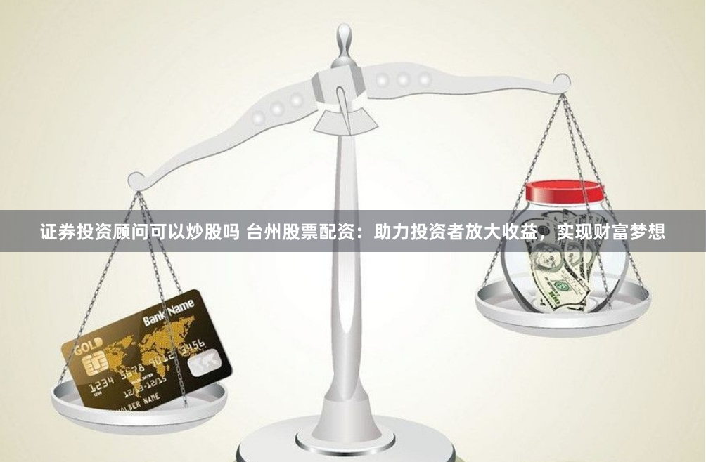 證券投資顧問可以炒股嗎 台州股票配資：助力投資者放大收益，實現財富夢想