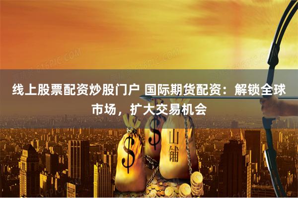 線上股票配資炒股門戶 國際期貨配資：解鎖全球市場，擴大交易機會